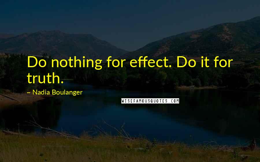 Nadia Boulanger Quotes: Do nothing for effect. Do it for truth.