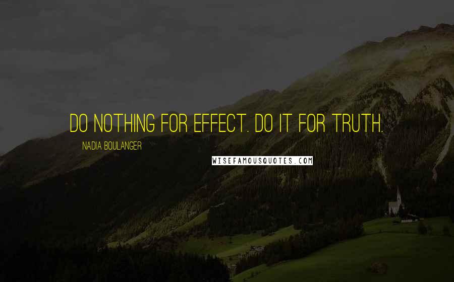 Nadia Boulanger Quotes: Do nothing for effect. Do it for truth.