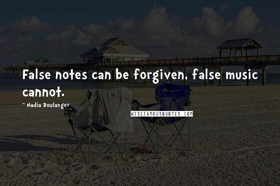 Nadia Boulanger Quotes: False notes can be forgiven, false music cannot.