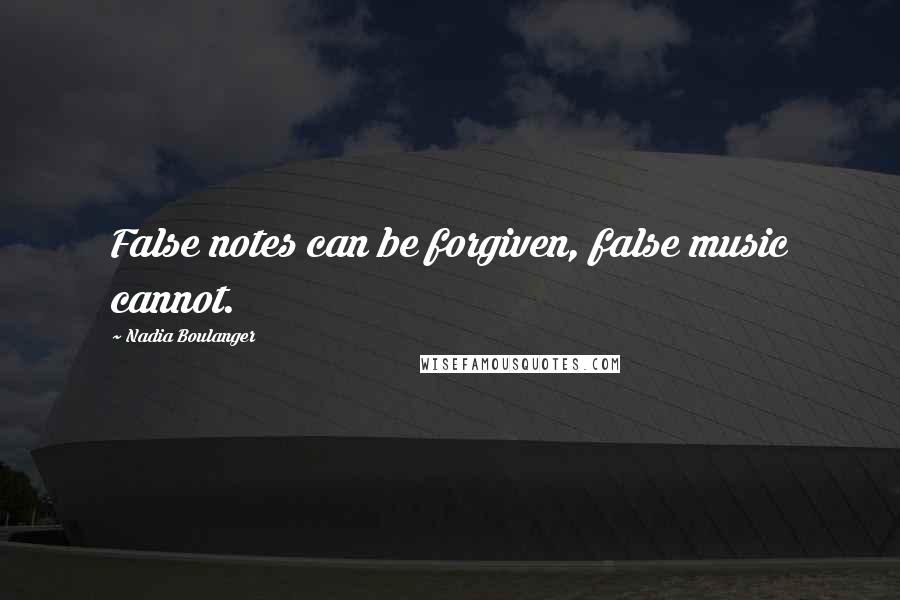 Nadia Boulanger Quotes: False notes can be forgiven, false music cannot.