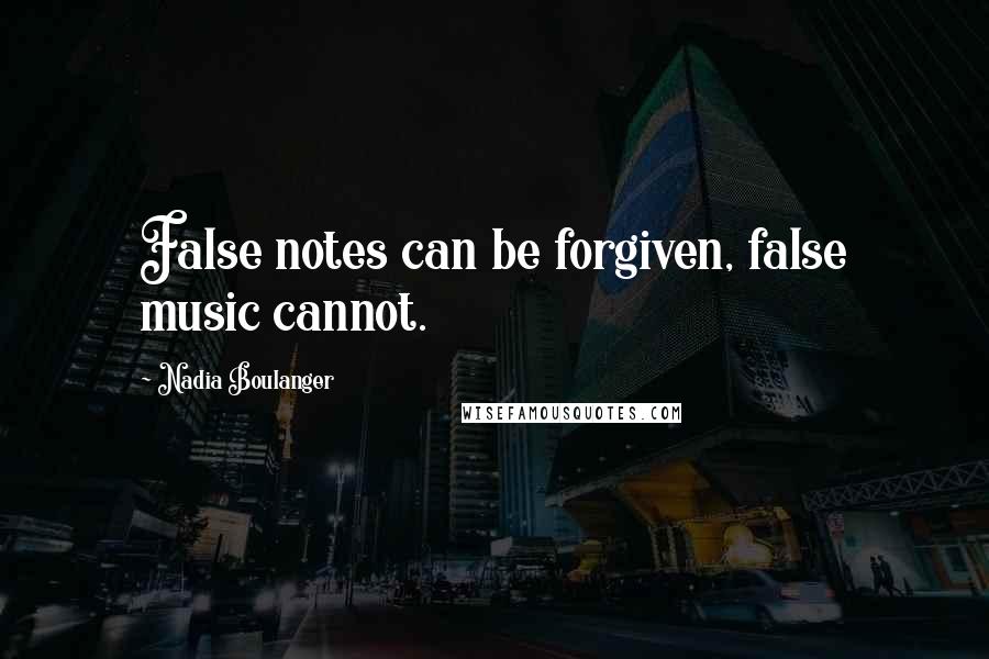 Nadia Boulanger Quotes: False notes can be forgiven, false music cannot.