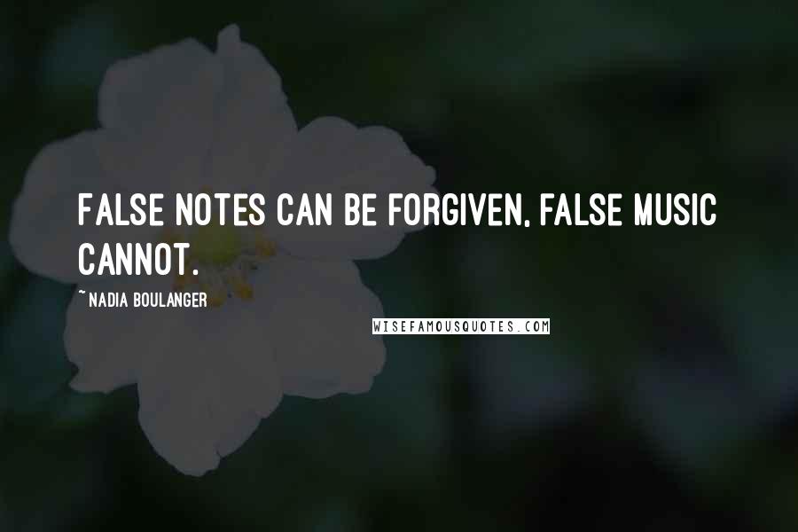 Nadia Boulanger Quotes: False notes can be forgiven, false music cannot.