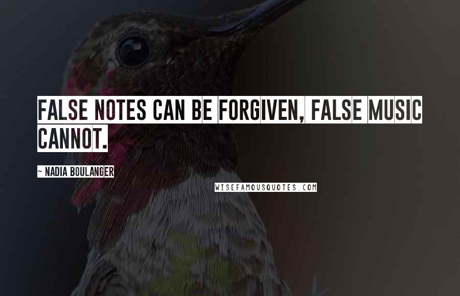 Nadia Boulanger Quotes: False notes can be forgiven, false music cannot.