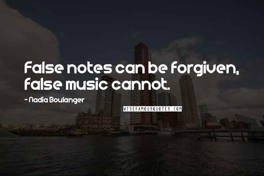 Nadia Boulanger Quotes: False notes can be forgiven, false music cannot.