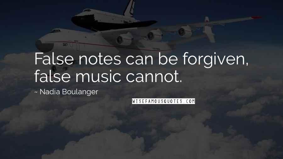 Nadia Boulanger Quotes: False notes can be forgiven, false music cannot.