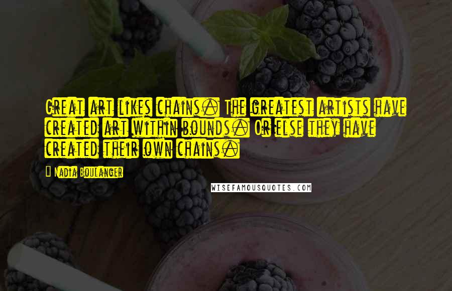 Nadia Boulanger Quotes: Great art likes chains. The greatest artists have created art within bounds. Or else they have created their own chains.