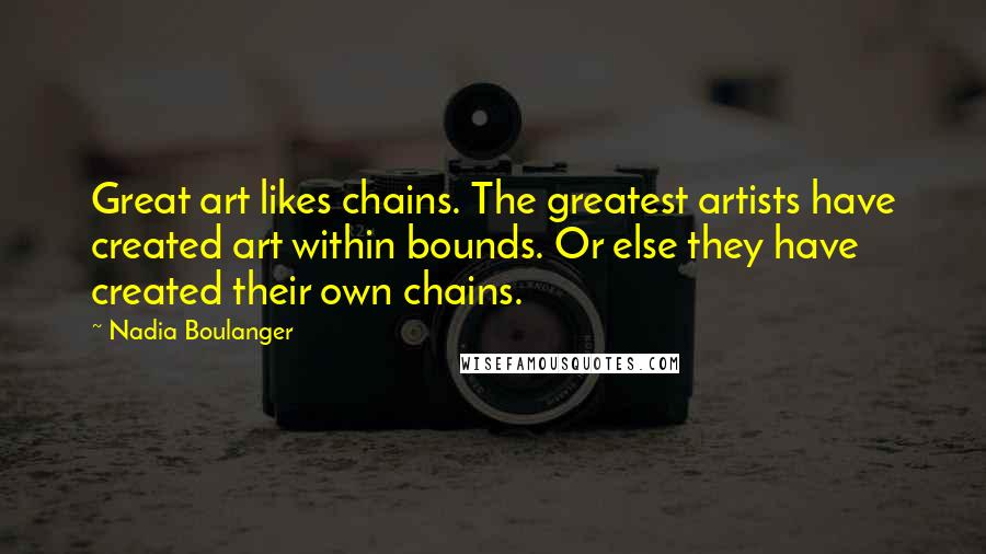Nadia Boulanger Quotes: Great art likes chains. The greatest artists have created art within bounds. Or else they have created their own chains.