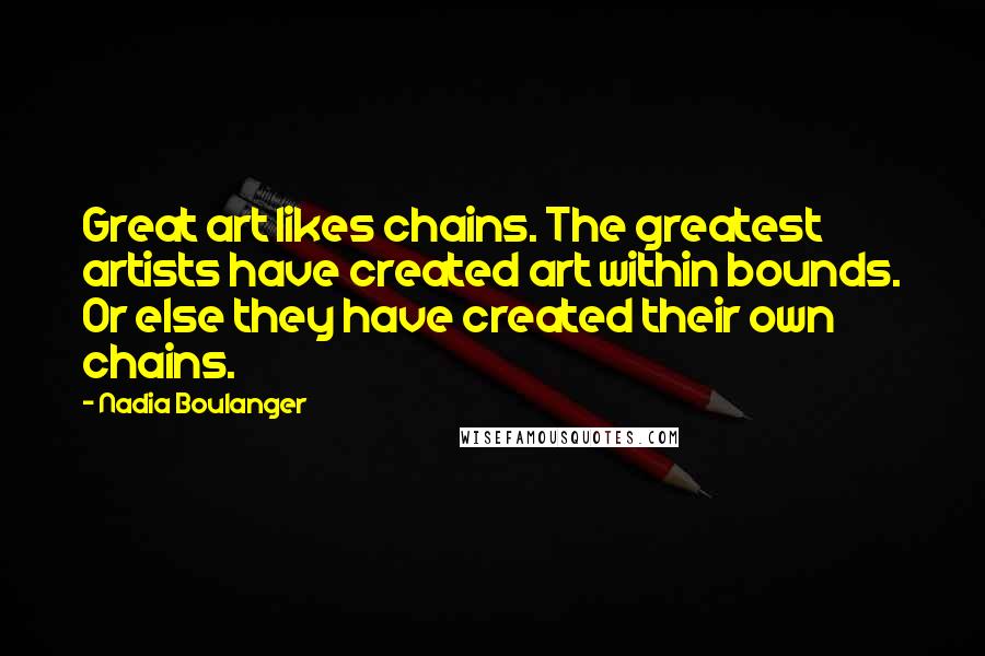 Nadia Boulanger Quotes: Great art likes chains. The greatest artists have created art within bounds. Or else they have created their own chains.