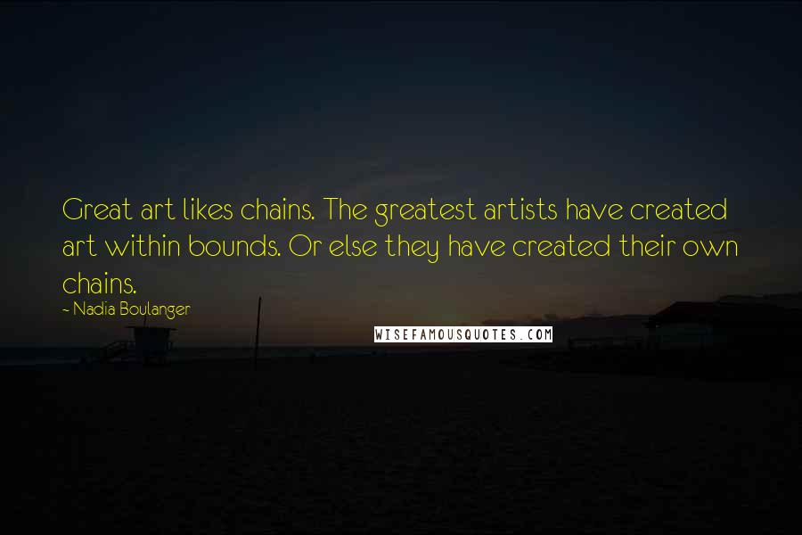 Nadia Boulanger Quotes: Great art likes chains. The greatest artists have created art within bounds. Or else they have created their own chains.