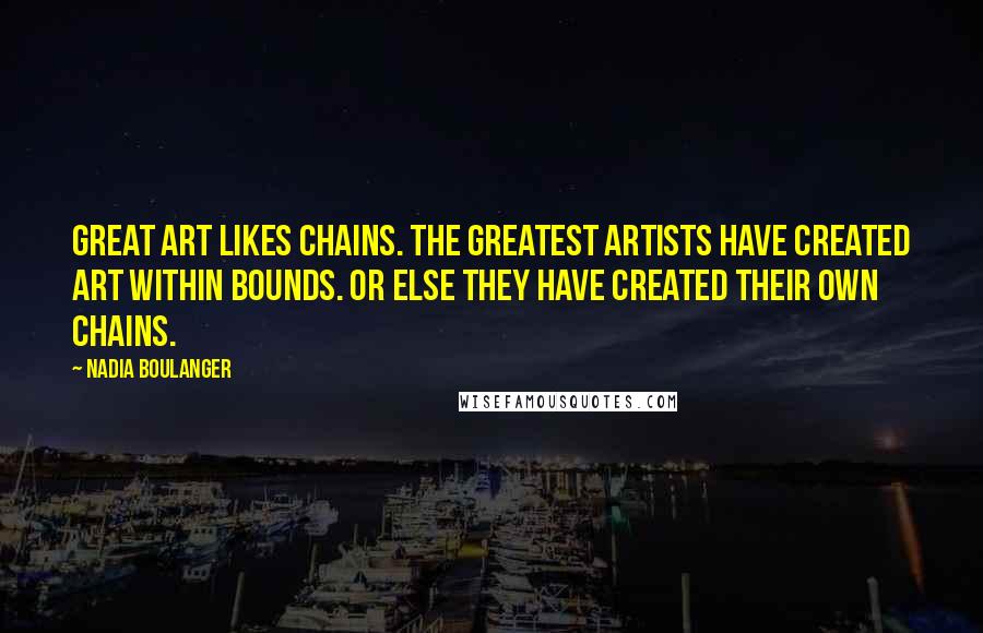 Nadia Boulanger Quotes: Great art likes chains. The greatest artists have created art within bounds. Or else they have created their own chains.
