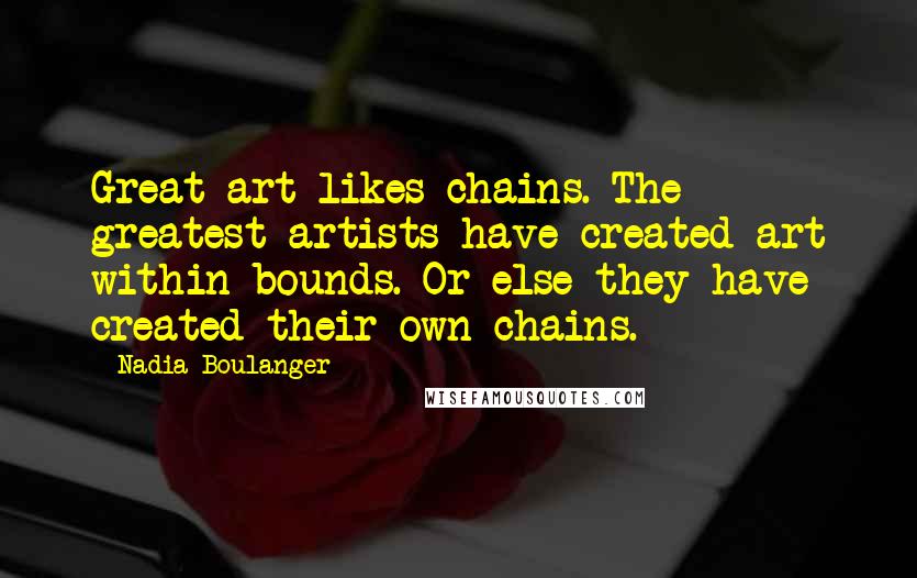 Nadia Boulanger Quotes: Great art likes chains. The greatest artists have created art within bounds. Or else they have created their own chains.