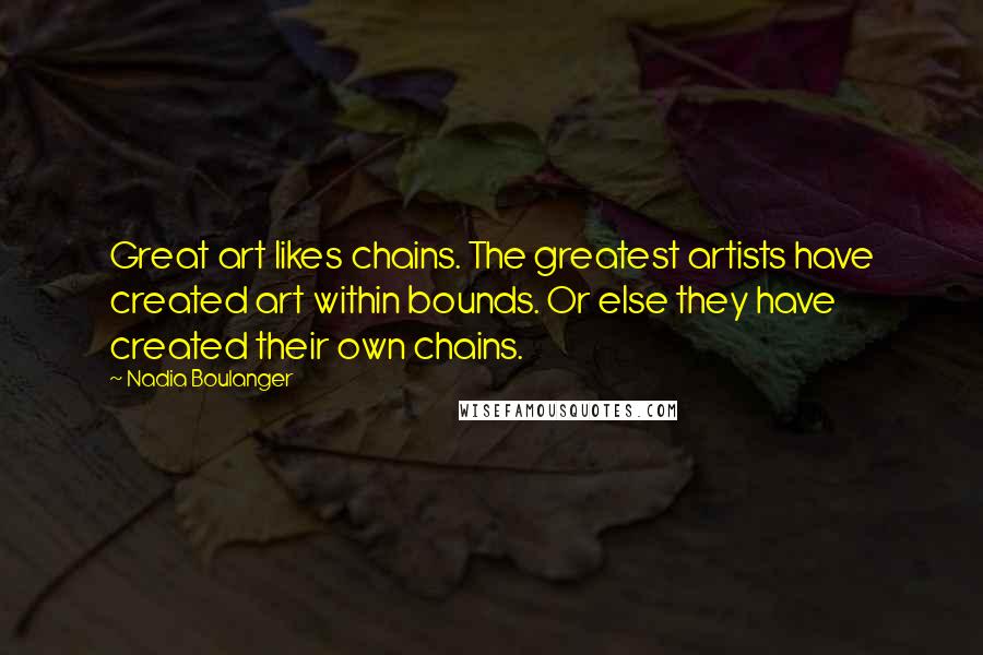 Nadia Boulanger Quotes: Great art likes chains. The greatest artists have created art within bounds. Or else they have created their own chains.