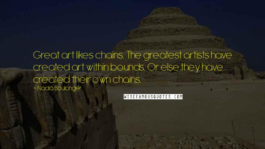 Nadia Boulanger Quotes: Great art likes chains. The greatest artists have created art within bounds. Or else they have created their own chains.