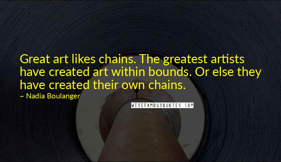 Nadia Boulanger Quotes: Great art likes chains. The greatest artists have created art within bounds. Or else they have created their own chains.