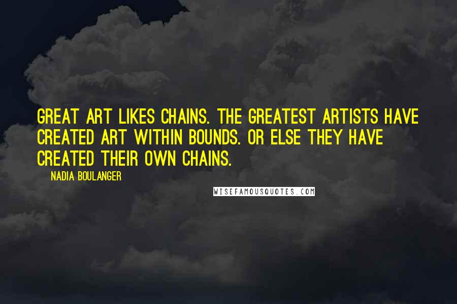 Nadia Boulanger Quotes: Great art likes chains. The greatest artists have created art within bounds. Or else they have created their own chains.