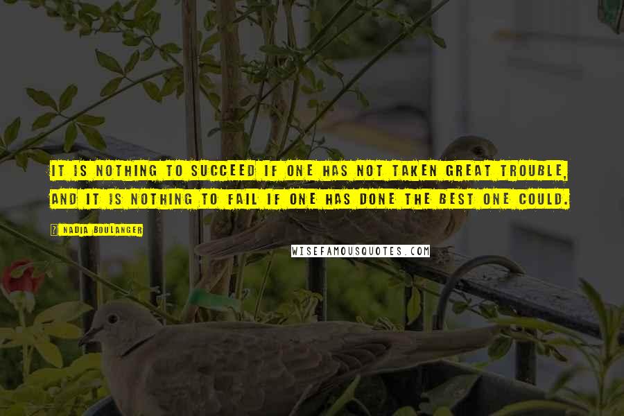 Nadia Boulanger Quotes: It is nothing to succeed if one has not taken great trouble, and it is nothing to fail if one has done the best one could.