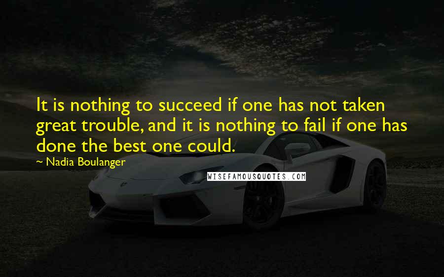 Nadia Boulanger Quotes: It is nothing to succeed if one has not taken great trouble, and it is nothing to fail if one has done the best one could.