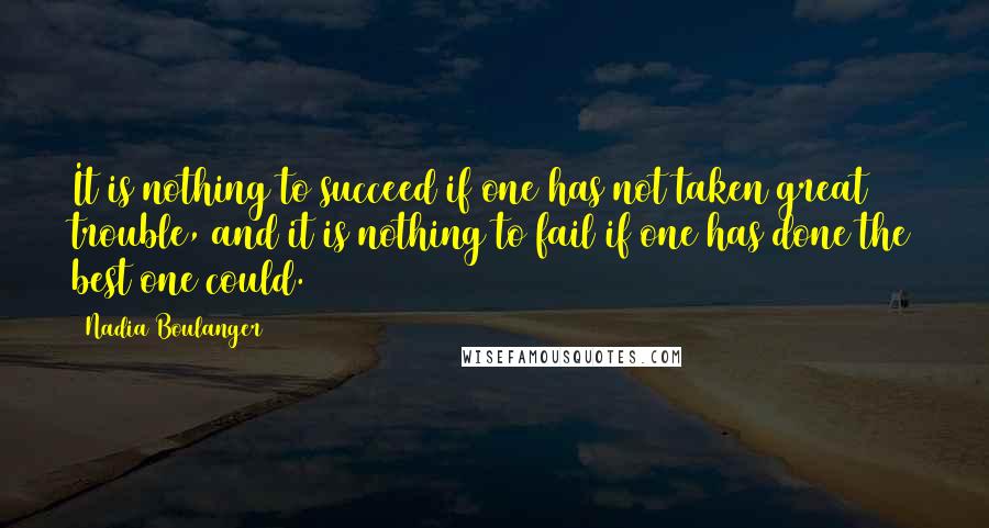 Nadia Boulanger Quotes: It is nothing to succeed if one has not taken great trouble, and it is nothing to fail if one has done the best one could.
