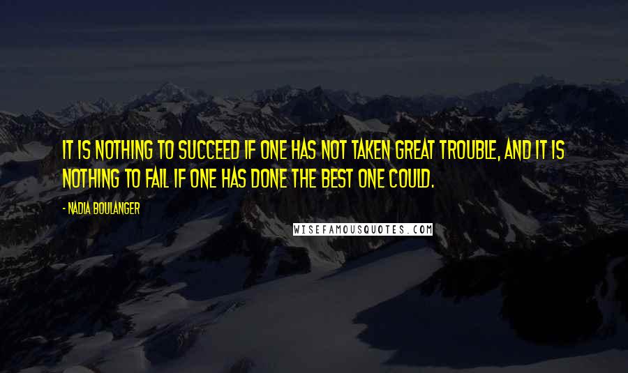 Nadia Boulanger Quotes: It is nothing to succeed if one has not taken great trouble, and it is nothing to fail if one has done the best one could.