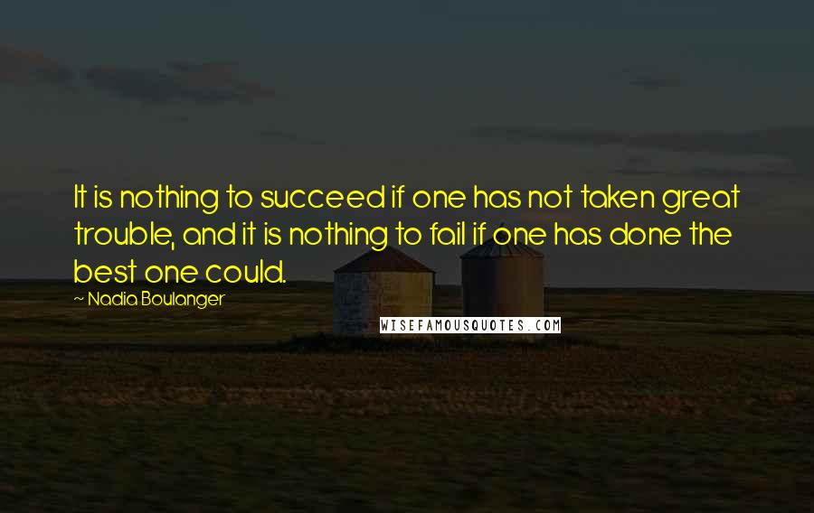 Nadia Boulanger Quotes: It is nothing to succeed if one has not taken great trouble, and it is nothing to fail if one has done the best one could.