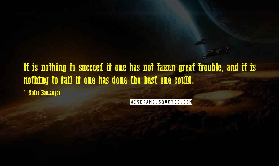 Nadia Boulanger Quotes: It is nothing to succeed if one has not taken great trouble, and it is nothing to fail if one has done the best one could.