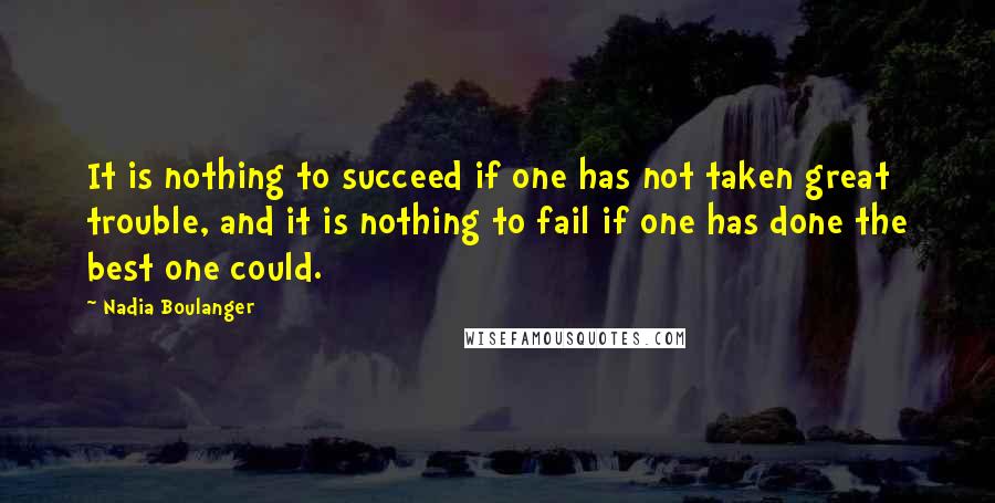 Nadia Boulanger Quotes: It is nothing to succeed if one has not taken great trouble, and it is nothing to fail if one has done the best one could.