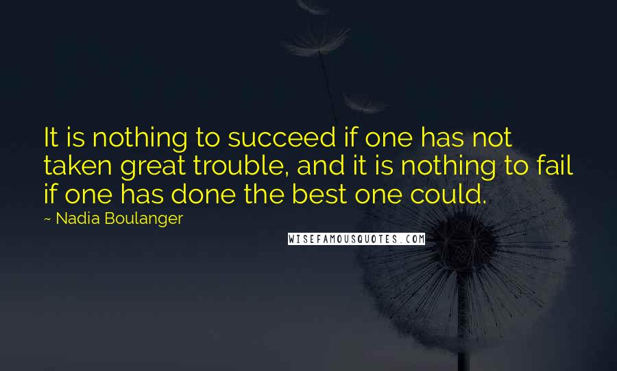 Nadia Boulanger Quotes: It is nothing to succeed if one has not taken great trouble, and it is nothing to fail if one has done the best one could.