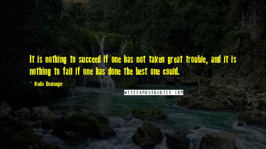 Nadia Boulanger Quotes: It is nothing to succeed if one has not taken great trouble, and it is nothing to fail if one has done the best one could.