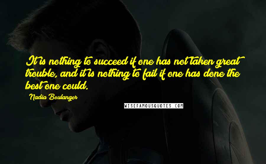 Nadia Boulanger Quotes: It is nothing to succeed if one has not taken great trouble, and it is nothing to fail if one has done the best one could.