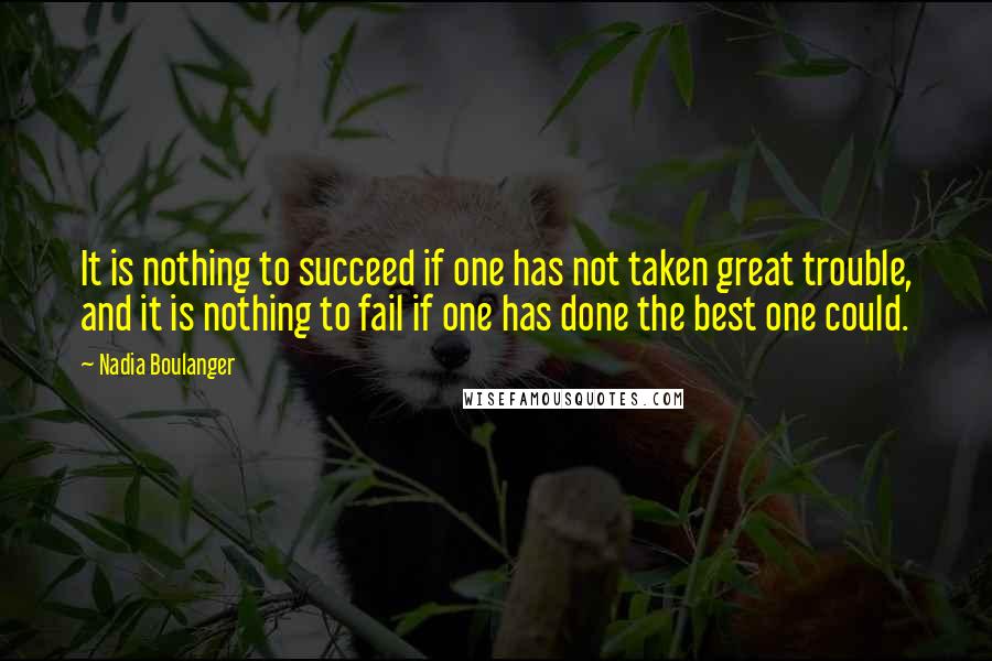 Nadia Boulanger Quotes: It is nothing to succeed if one has not taken great trouble, and it is nothing to fail if one has done the best one could.