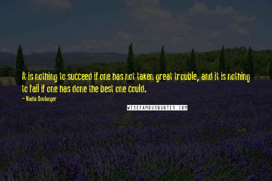 Nadia Boulanger Quotes: It is nothing to succeed if one has not taken great trouble, and it is nothing to fail if one has done the best one could.