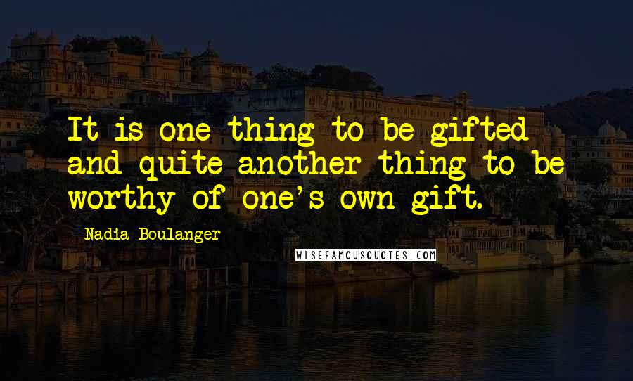 Nadia Boulanger Quotes: It is one thing to be gifted and quite another thing to be worthy of one's own gift.