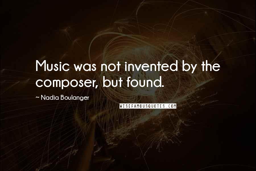 Nadia Boulanger Quotes: Music was not invented by the composer, but found.