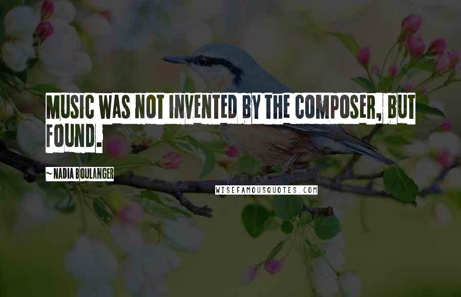 Nadia Boulanger Quotes: Music was not invented by the composer, but found.