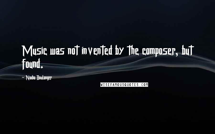 Nadia Boulanger Quotes: Music was not invented by the composer, but found.