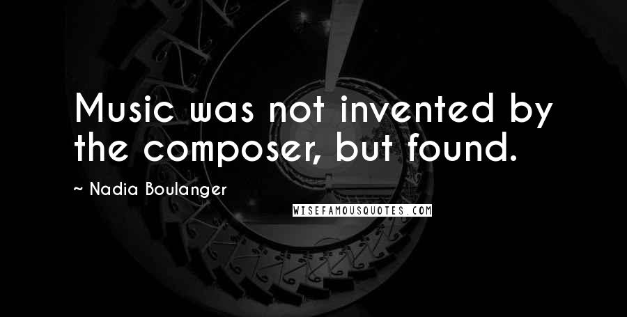 Nadia Boulanger Quotes: Music was not invented by the composer, but found.