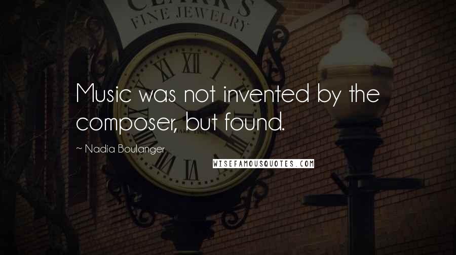 Nadia Boulanger Quotes: Music was not invented by the composer, but found.