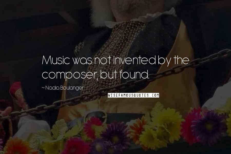 Nadia Boulanger Quotes: Music was not invented by the composer, but found.