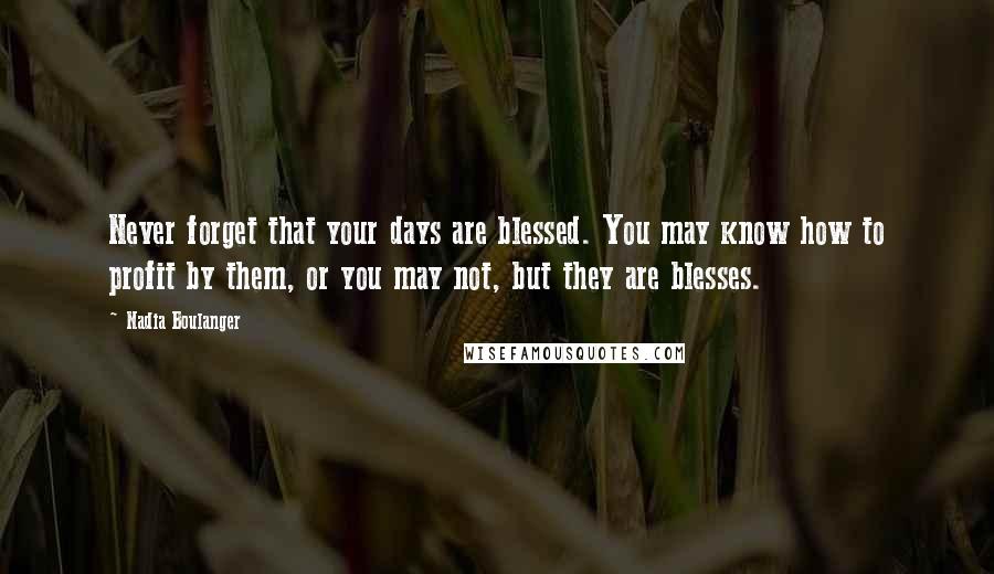 Nadia Boulanger Quotes: Never forget that your days are blessed. You may know how to profit by them, or you may not, but they are blesses.