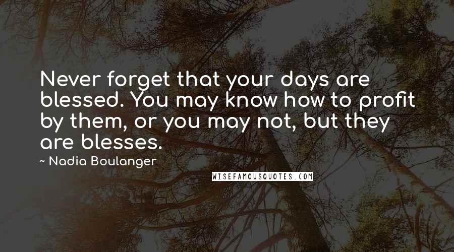 Nadia Boulanger Quotes: Never forget that your days are blessed. You may know how to profit by them, or you may not, but they are blesses.