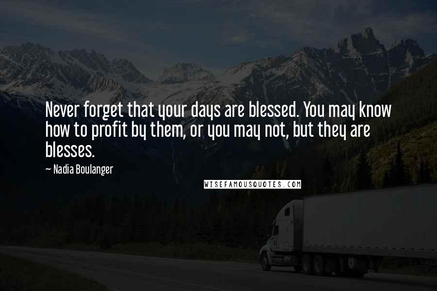 Nadia Boulanger Quotes: Never forget that your days are blessed. You may know how to profit by them, or you may not, but they are blesses.