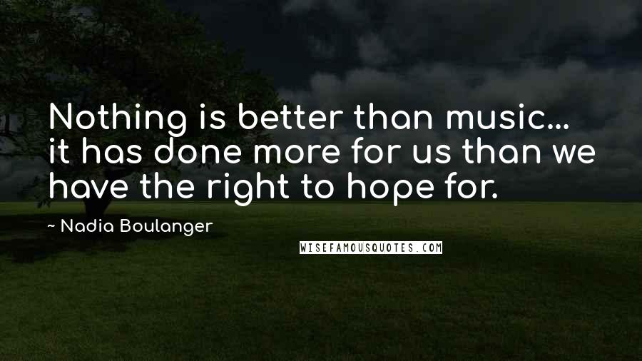 Nadia Boulanger Quotes: Nothing is better than music... it has done more for us than we have the right to hope for.
