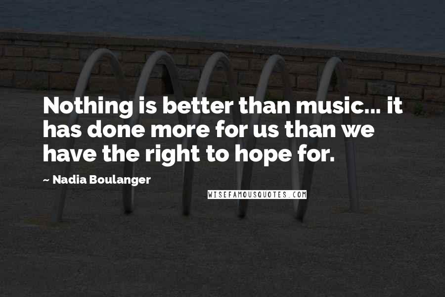 Nadia Boulanger Quotes: Nothing is better than music... it has done more for us than we have the right to hope for.