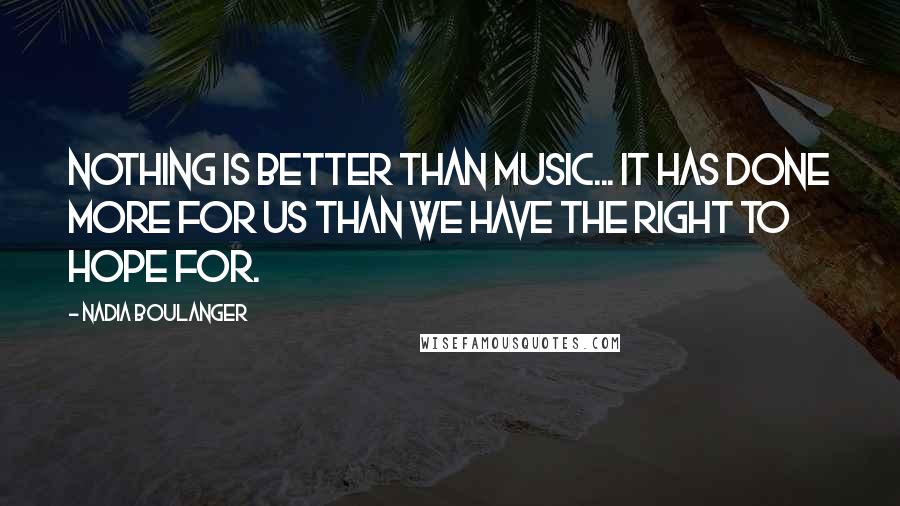 Nadia Boulanger Quotes: Nothing is better than music... it has done more for us than we have the right to hope for.