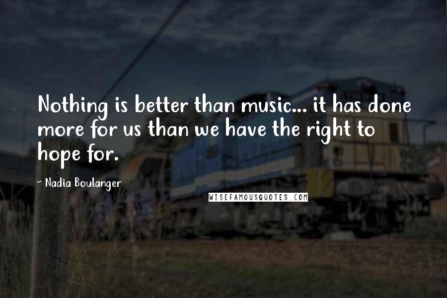 Nadia Boulanger Quotes: Nothing is better than music... it has done more for us than we have the right to hope for.