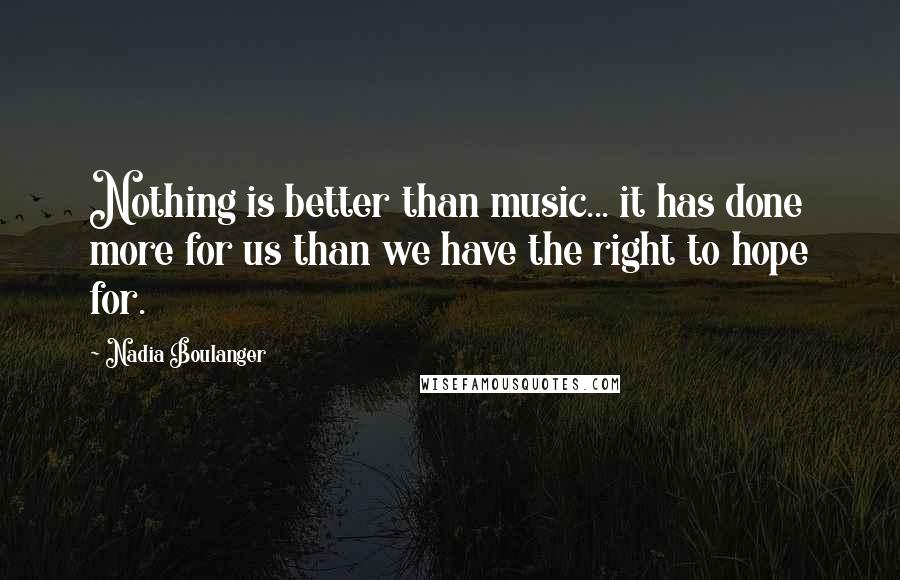 Nadia Boulanger Quotes: Nothing is better than music... it has done more for us than we have the right to hope for.