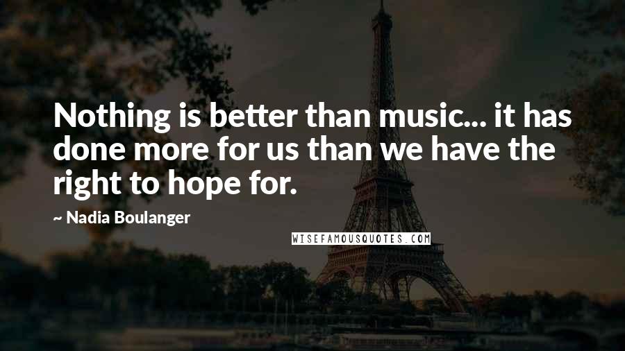 Nadia Boulanger Quotes: Nothing is better than music... it has done more for us than we have the right to hope for.