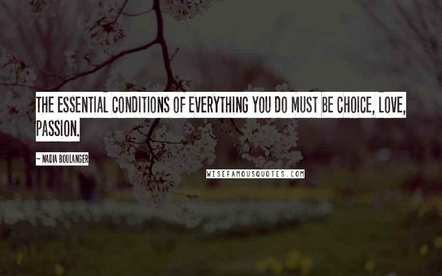 Nadia Boulanger Quotes: The essential conditions of everything you do must be choice, love, passion.