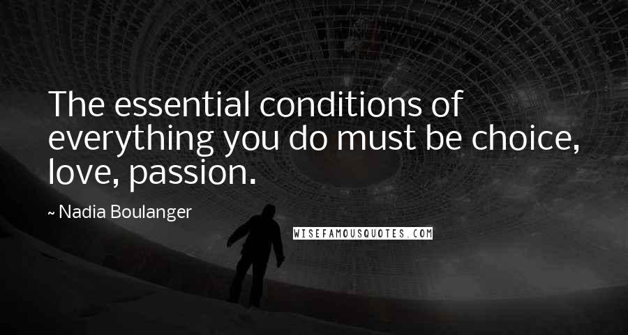 Nadia Boulanger Quotes: The essential conditions of everything you do must be choice, love, passion.