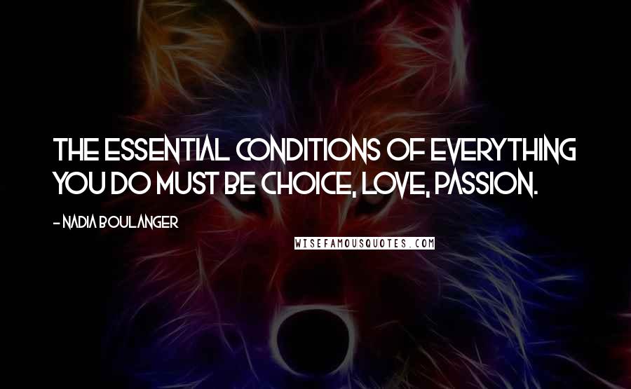 Nadia Boulanger Quotes: The essential conditions of everything you do must be choice, love, passion.